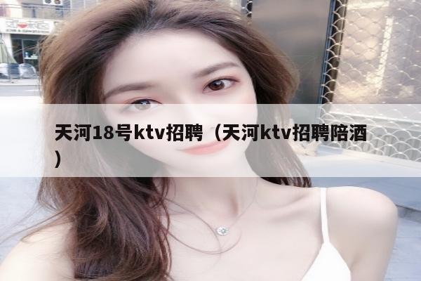 天河18号ktv招聘（天河ktv招聘陪酒）