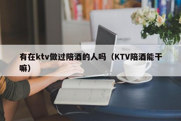 有在ktv做过陪酒的人吗（KTV陪酒能干嘛）