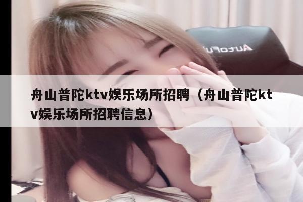 舟山普陀ktv娱乐场所招聘（舟山普陀ktv娱乐场所招聘信息）