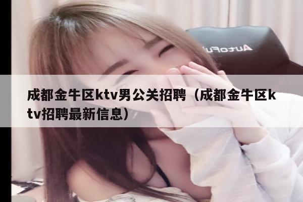 成都金牛区ktv男公关招聘（成都金牛区ktv招聘最新信息）