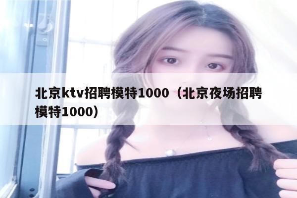 北京ktv招聘模特1000（北京夜场招聘模特1000）