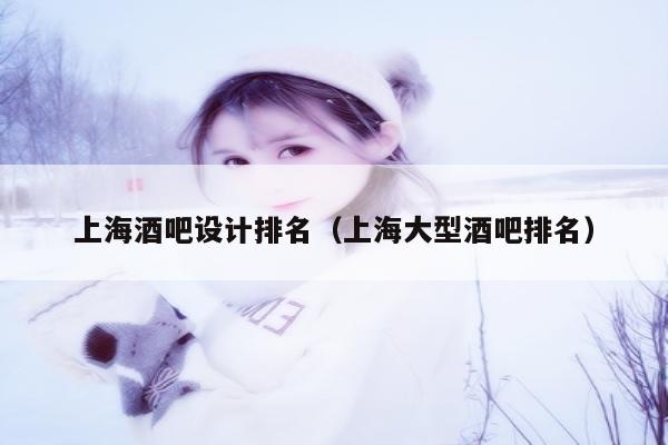 上海酒吧设计排名（上海大型酒吧排名）