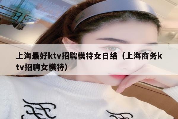 上海最好ktv招聘模特女日结（上海商务ktv招聘女模特）