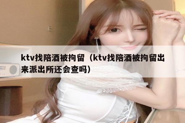 ktv找陪酒被拘留（ktv找陪酒被拘留出来派出所还会查吗）