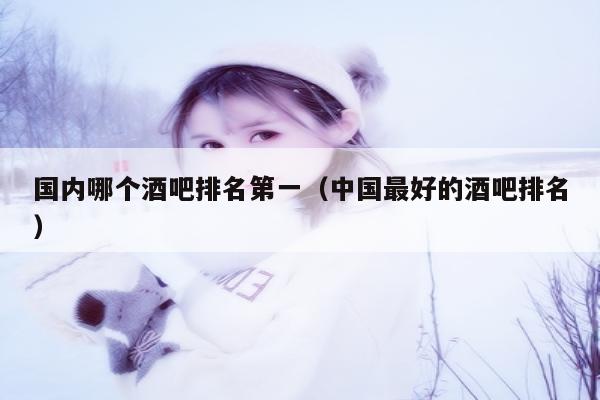 国内哪个酒吧排名第一（中国最好的酒吧排名）