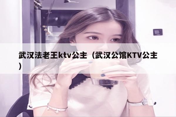 武汉法老王ktv公主（武汉公馆KTV公主）