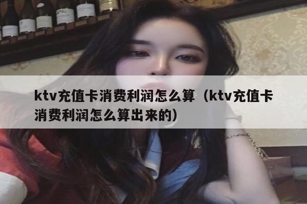 ktv充值卡消费利润怎么算（ktv充值卡消费利润怎么算出来的）