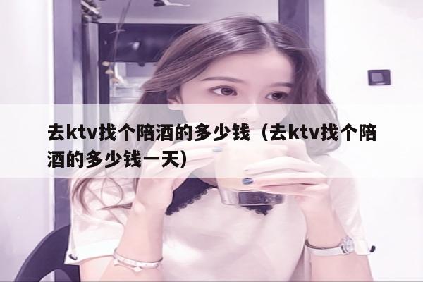 去ktv找个陪酒的多少钱（去ktv找个陪酒的多少钱一天）