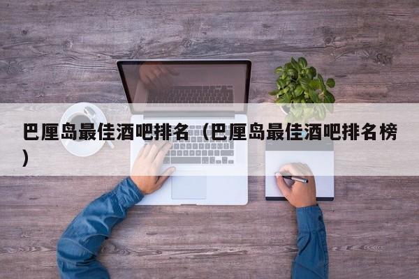 巴厘岛最佳酒吧排名（巴厘岛最佳酒吧排名榜）