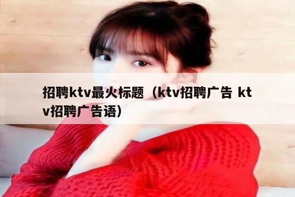 招聘ktv最火标题（ktv招聘广告 ktv招聘广告语）