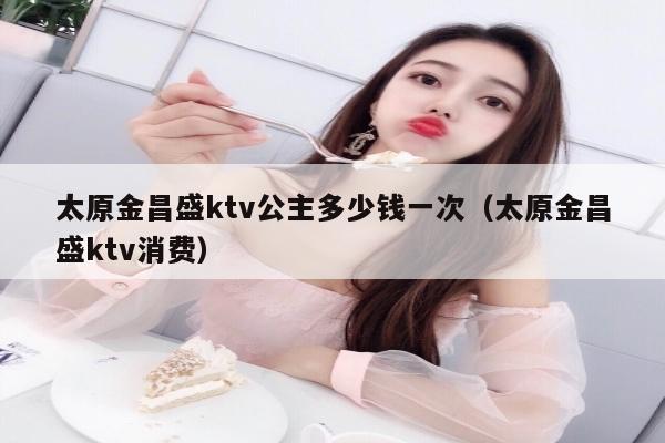 太原金昌盛ktv公主多少钱一次（太原金昌盛ktv消费）