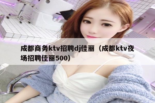 成都商务ktv招聘dj佳丽（成都ktv夜场招聘佳丽500）