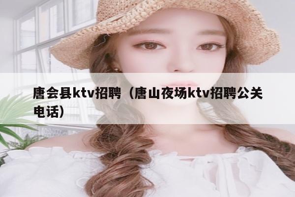 唐会县ktv招聘（唐山夜场ktv招聘公关电话）