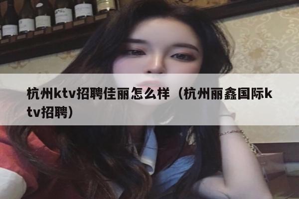 杭州ktv招聘佳丽怎么样（杭州丽鑫国际ktv招聘）