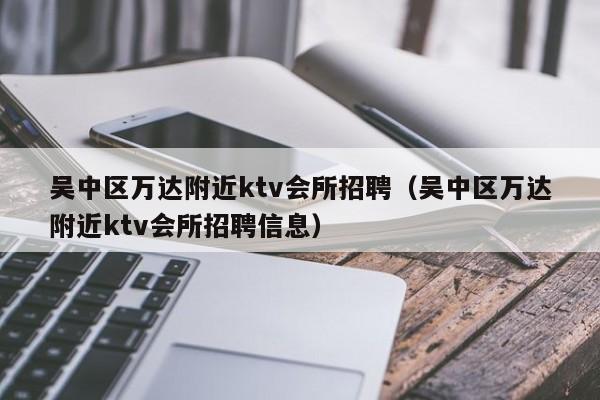 吴中区万达附近ktv会所招聘（吴中区万达附近ktv会所招聘信息）