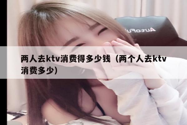 两人去ktv消费得多少钱（两个人去ktv消费多少）