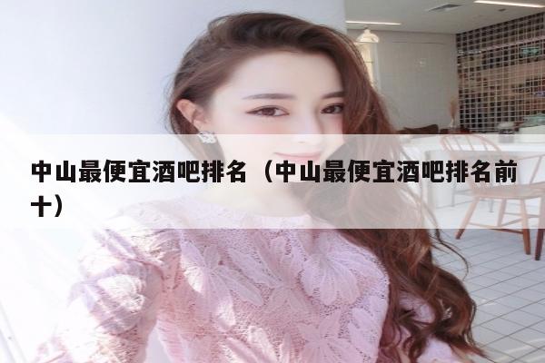 中山最便宜酒吧排名（中山最便宜酒吧排名前十）