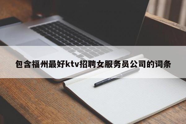 包含福州最好ktv招聘女服务员公司的词条