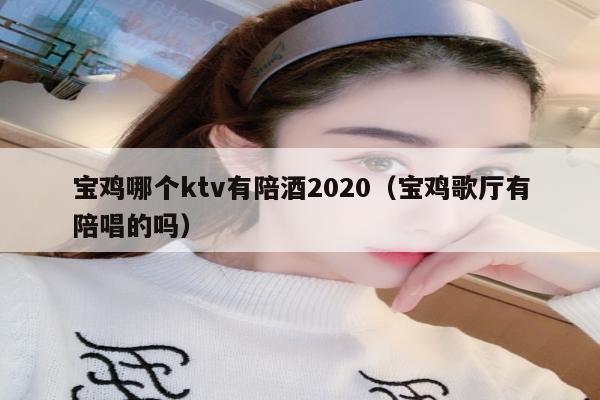 宝鸡哪个ktv有陪酒2020（宝鸡歌厅有陪唱的吗）