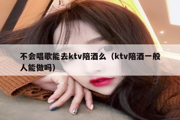 不会唱歌能去ktv陪酒么（ktv陪酒一般人能做吗）