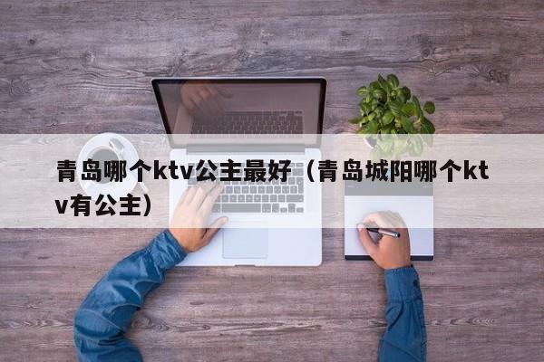 青岛哪个ktv公主最好（青岛城阳哪个ktv有公主）