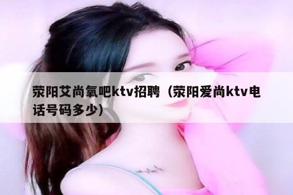 荥阳艾尚氧吧ktv招聘（荥阳爱尚ktv电话号码多少）
