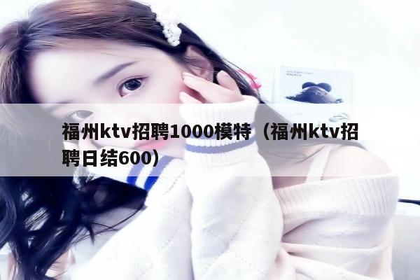 福州ktv招聘1000模特（福州ktv招聘日结600）