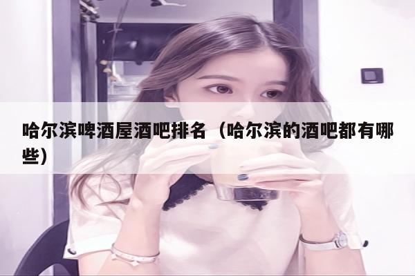哈尔滨啤酒屋酒吧排名（哈尔滨的酒吧都有哪些）