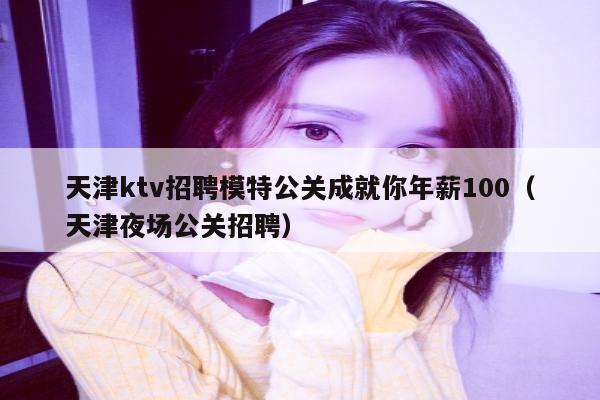 天津ktv招聘模特公关成就你年薪100（天津夜场公关招聘）