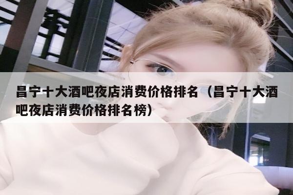 昌宁十大酒吧夜店消费价格排名（昌宁十大酒吧夜店消费价格排名榜）