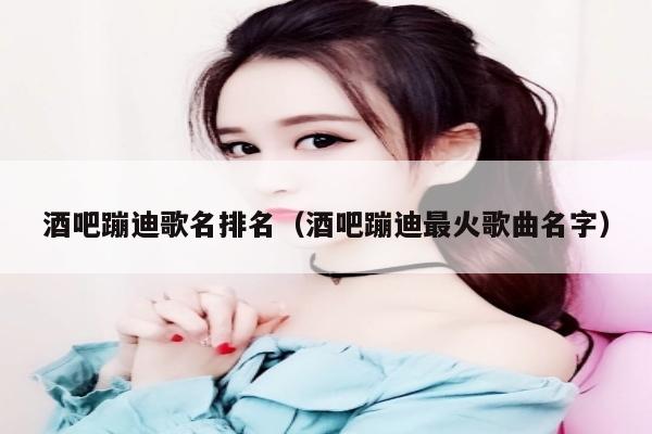 酒吧蹦迪歌名排名（酒吧蹦迪最火歌曲名字）