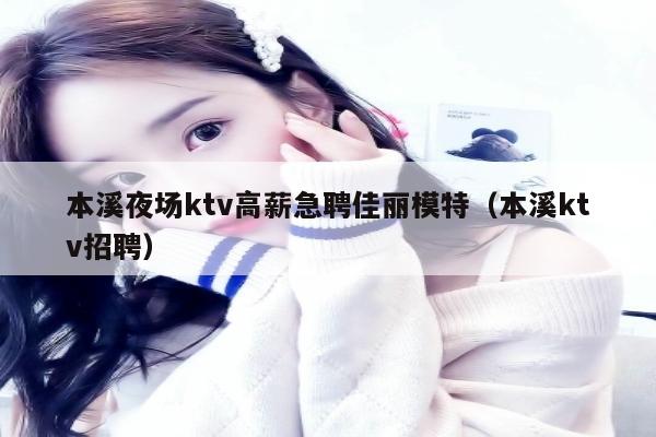 本溪夜场ktv高薪急聘佳丽模特（本溪ktv招聘）