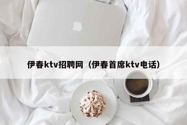 伊春ktv招聘网（伊春首席ktv电话）