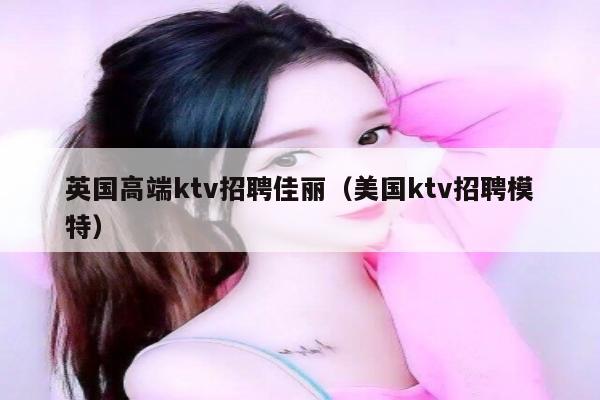 英国高端ktv招聘佳丽（美国ktv招聘模特）