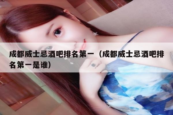 成都威士忌酒吧排名第一（成都威士忌酒吧排名第一是谁）