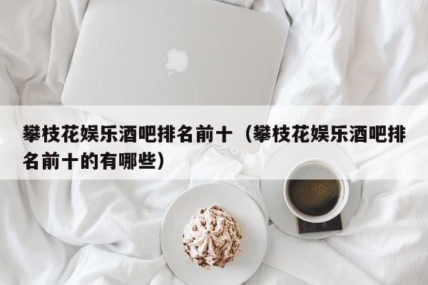 攀枝花娱乐酒吧排名前十（攀枝花娱乐酒吧排名前十的有哪些）