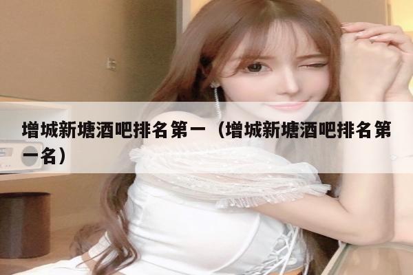 增城新塘酒吧排名第一（增城新塘酒吧排名第一名）