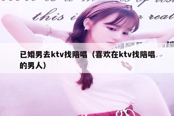 已婚男去ktv找陪唱（喜欢在ktv找陪唱的男人）