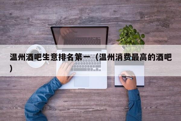 温州酒吧生意排名第一（温州消费最高的酒吧）