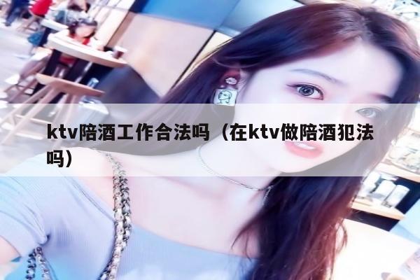 ktv陪酒工作合法吗（在ktv做陪酒犯法吗）