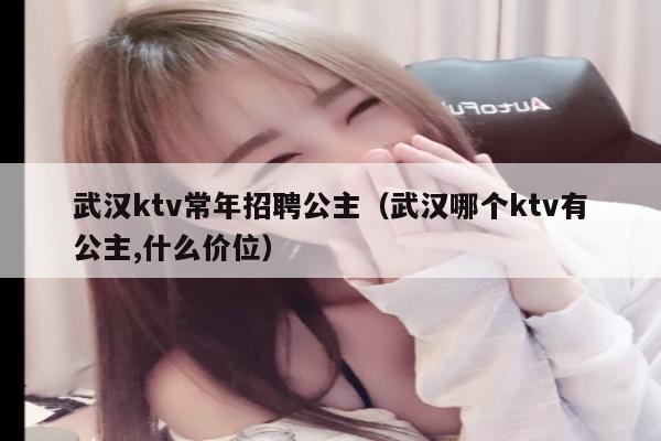 武汉ktv常年招聘公主（武汉哪个ktv有公主,什么价位）