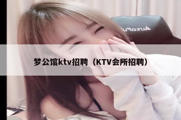 梦公馆ktv招聘（KTV会所招聘）