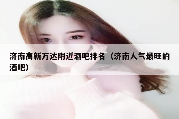 济南高新万达附近酒吧排名（济南人气最旺的酒吧）