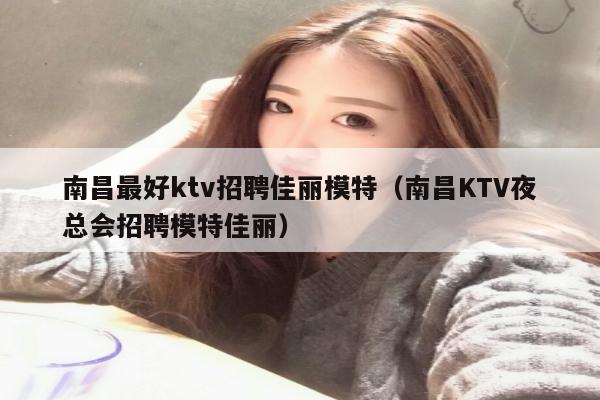 南昌最好ktv招聘佳丽模特（南昌KTV夜总会招聘模特佳丽）