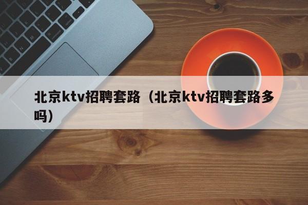 北京ktv招聘套路（北京ktv招聘套路多吗）