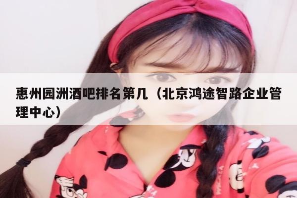 惠州园洲酒吧排名第几（北京鸿途智路企业管理中心）