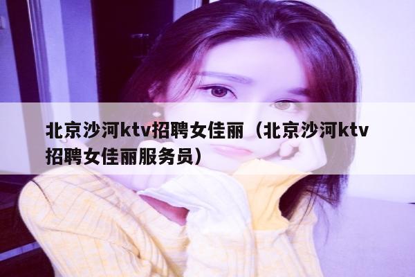 北京沙河ktv招聘女佳丽（北京沙河ktv招聘女佳丽服务员）