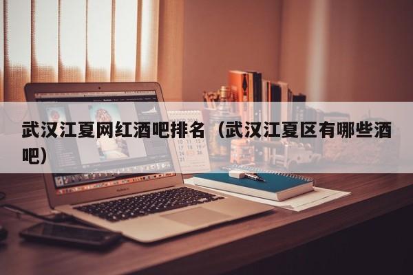 武汉江夏网红酒吧排名（武汉江夏区有哪些酒吧）