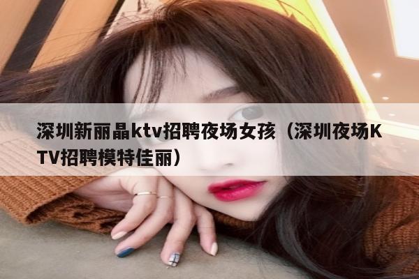 深圳新丽晶ktv招聘夜场女孩（深圳夜场KTV招聘模特佳丽）