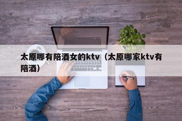 太原哪有陪酒女的ktv（太原哪家ktv有陪酒）